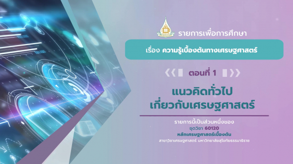 60120 รายการที่ 1 ตอนที่ 1  แนวคิดทั่วไปเกี่ยวกับเศรษฐศาสตร์