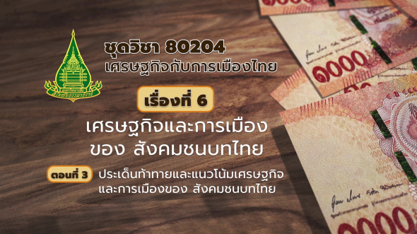 80204 รายการที่  6 ตอนที่ 3 ประเด็นท้าทายและแนวโน้มเศรษฐกิจและการเมืองของสังคมชนบทไทย