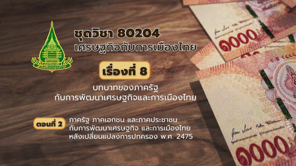 80204 รายการที่  8 ตอนที่ 2 ภาครัฐ ภาคเอกชน และภาคประชาชนกับการพัฒนาเศรษฐกิจและการเมืองไทยเปลี่ยนแปลงการปกครอง พ.ศ. 2475